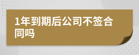 1年到期后公司不签合同吗