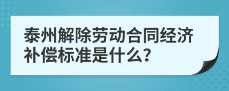 泰州解除劳动合同经济补偿标准是什么？