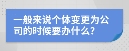 一般来说个体变更为公司的时候要办什么？