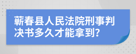 蕲春县人民法院刑事判决书多久才能拿到？