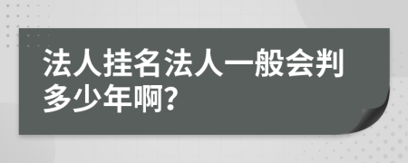 法人挂名法人一般会判多少年啊？