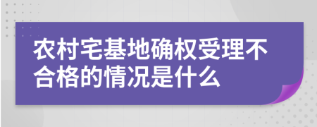 农村宅基地确权受理不合格的情况是什么