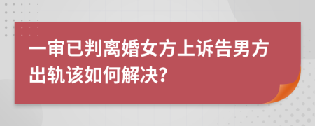 一审已判离婚女方上诉告男方出轨该如何解决？