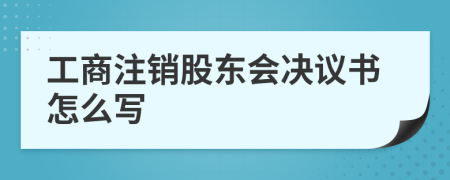 工商注销股东会决议书怎么写