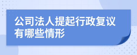 公司法人提起行政复议有哪些情形