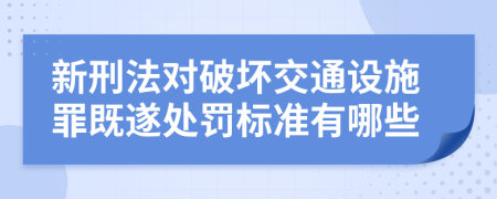 新刑法对破坏交通设施罪既遂处罚标准有哪些