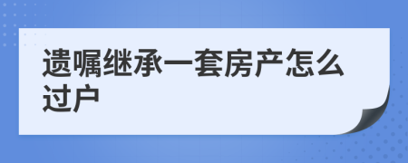 遗嘱继承一套房产怎么过户