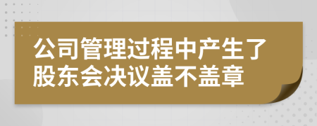 公司管理过程中产生了股东会决议盖不盖章