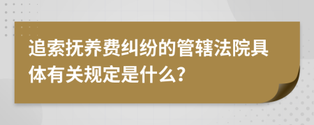 追索抚养费纠纷的管辖法院具体有关规定是什么？