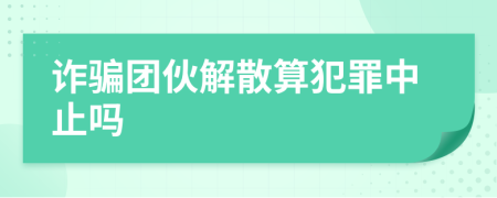 诈骗团伙解散算犯罪中止吗