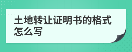 土地转让证明书的格式怎么写