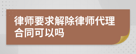 律师要求解除律师代理合同可以吗