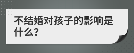 不结婚对孩子的影响是什么？