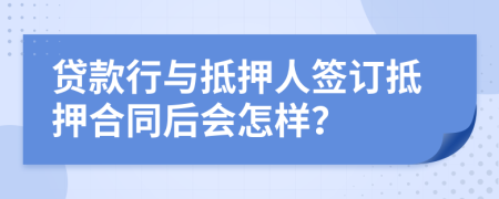 贷款行与抵押人签订抵押合同后会怎样？