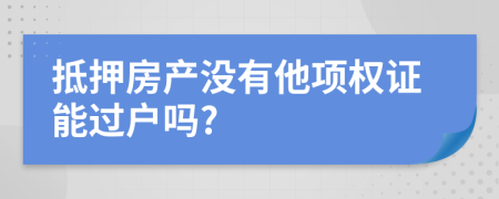 抵押房产没有他项权证能过户吗?