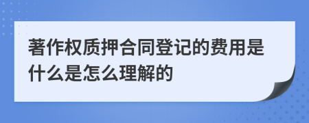著作权质押合同登记的费用是什么是怎么理解的