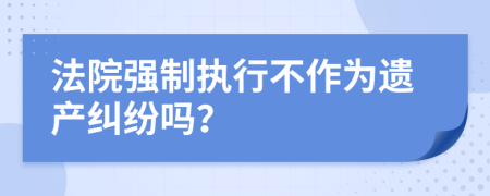 法院强制执行不作为遗产纠纷吗？