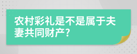 农村彩礼是不是属于夫妻共同财产?