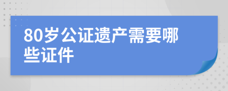 80岁公证遗产需要哪些证件