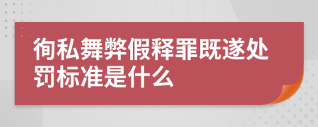 徇私舞弊假释罪既遂处罚标准是什么