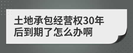 土地承包经营权30年后到期了怎么办啊