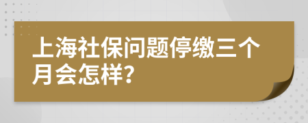 上海社保问题停缴三个月会怎样？