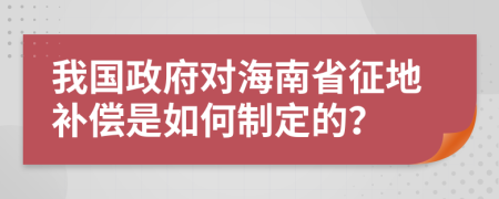 我国政府对海南省征地补偿是如何制定的？