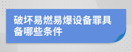 破坏易燃易爆设备罪具备哪些条件