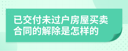 已交付未过户房屋买卖合同的解除是怎样的
