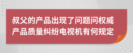 叔父的产品出现了问题问权威产品质量纠纷电视机有何规定