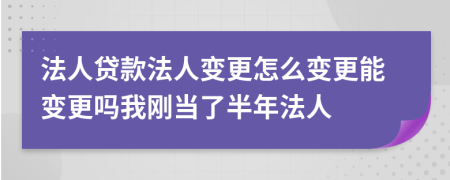 法人贷款法人变更怎么变更能变更吗我刚当了半年法人