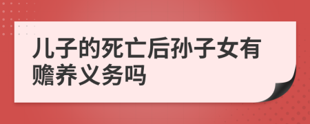 儿子的死亡后孙子女有赡养义务吗