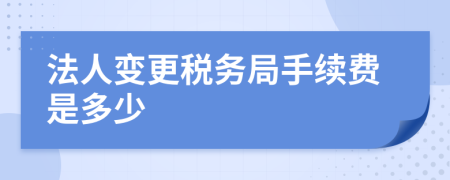 法人变更税务局手续费是多少