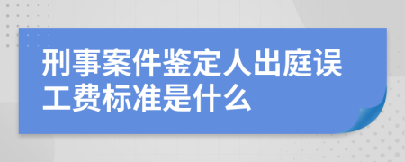 刑事案件鉴定人出庭误工费标准是什么