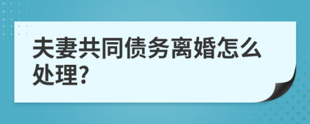 夫妻共同债务离婚怎么处理?