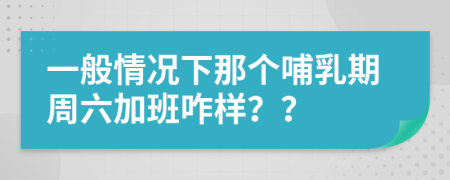 一般情况下那个哺乳期周六加班咋样？？