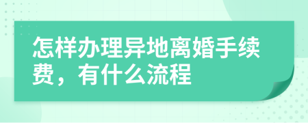 怎样办理异地离婚手续费，有什么流程