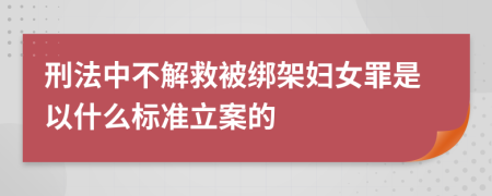 刑法中不解救被绑架妇女罪是以什么标准立案的