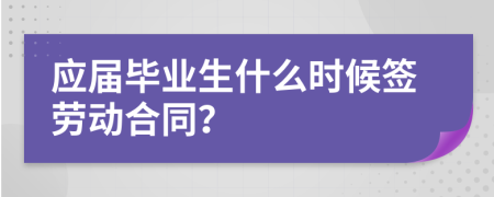 应届毕业生什么时候签劳动合同？