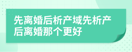 先离婚后析产域先析产后离婚那个更好