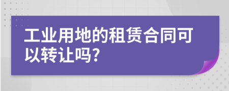 工业用地的租赁合同可以转让吗?