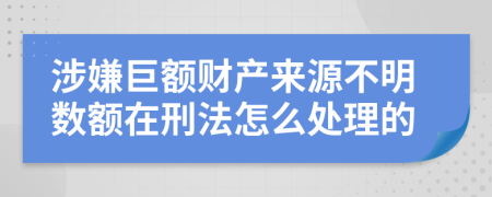 涉嫌巨额财产来源不明数额在刑法怎么处理的
