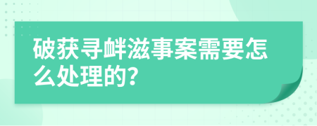 破获寻衅滋事案需要怎么处理的？