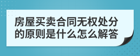 房屋买卖合同无权处分的原则是什么怎么解答