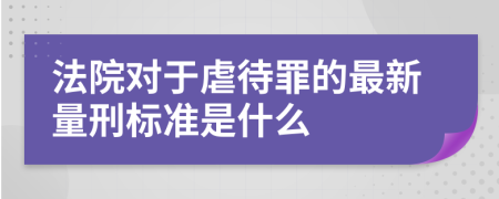 法院对于虐待罪的最新量刑标准是什么