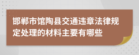 邯郸市馆陶县交通违章法律规定处理的材料主要有哪些