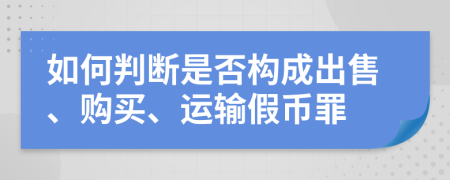 如何判断是否构成出售、购买、运输假币罪