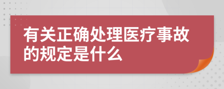 有关正确处理医疗事故的规定是什么