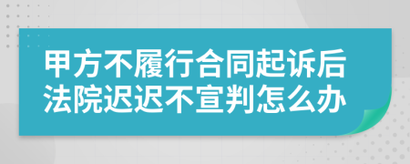 甲方不履行合同起诉后法院迟迟不宣判怎么办