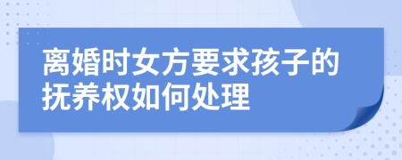 离婚时女方要求孩子的抚养权如何处理